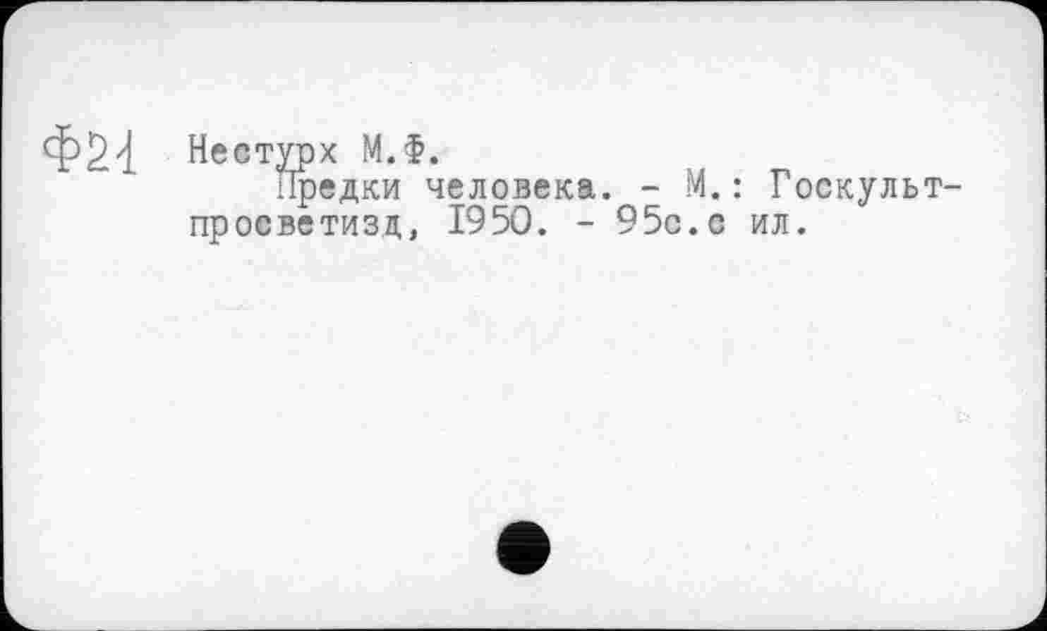 ﻿Нестурх М.Ф.
Предки человека. - М.: Госкул проеветизд, 1950. - 95с.с ил.